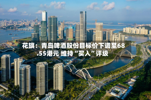 花旗：青岛啤酒股份目标价下调至68.55港元 维持“买入”评级-第2张图片