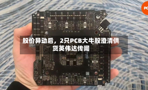 股价异动后，2只PCB大牛股澄清供货英伟达传闻-第2张图片