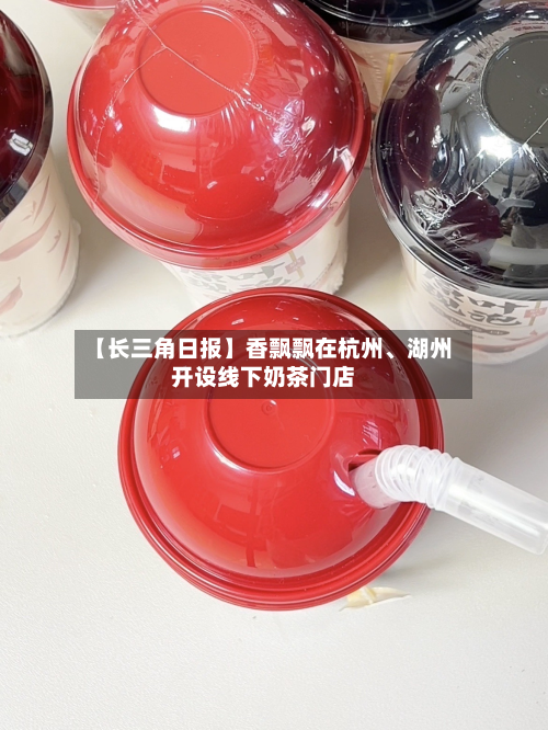 【长三角日报】香飘飘在杭州、湖州开设线下奶茶门店-第2张图片