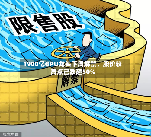 1900亿GPU龙头下周解禁，股价较高点已跌超50%-第1张图片