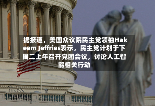 据报道，美国众议院民主党领袖Hakeem Jeffries表示	，民主党计划于下周二上午召开党团会议，讨论人工智能相关行动-第1张图片