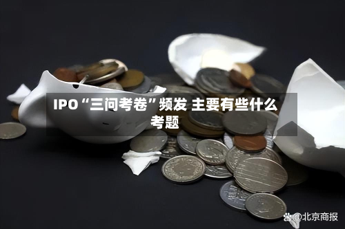 IPO“三问考卷”频发 主要有些什么考题-第2张图片