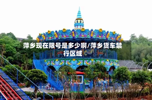 萍乡现在限号是多少啊/萍乡货车禁行区域-第2张图片