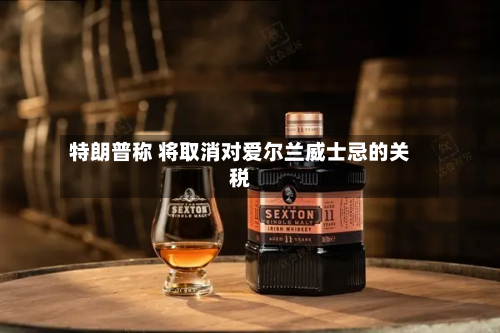 特朗普称 将取消对爱尔兰威士忌的关税-第1张图片