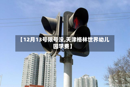 【12月13号限号没,天津格林世界幼儿园学费】-第3张图片