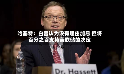 哈塞特：白宫认为没有理由加息 但将百分之百支持美联储的决定-第1张图片