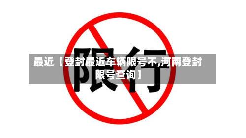 最近【登封最近车辆限号不,河南登封限号查询】-第2张图片