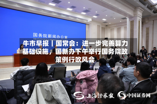 牛市早报｜国常会：进一步完善算力基础设施	，国新办下午举行国务院政策例行吹风会-第1张图片