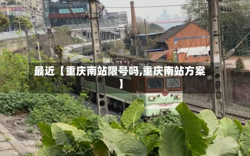 最近【重庆南站限号吗,重庆南站方案】-第1张图片