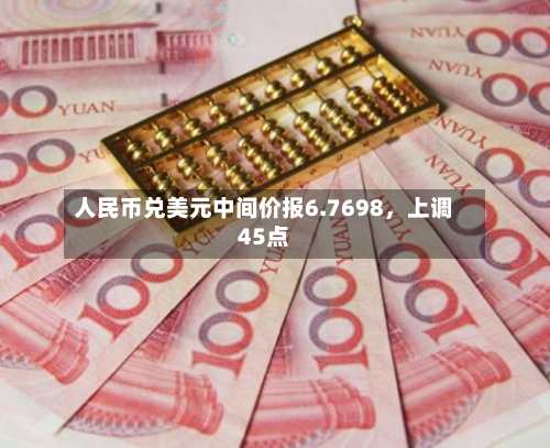 人民币兑美元中间价报6.7698	，上调45点-第2张图片