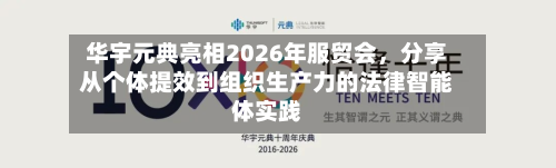 华宇元典亮相2026年服贸会	，分享从个体提效到组织生产力的法律智能体实践-第2张图片