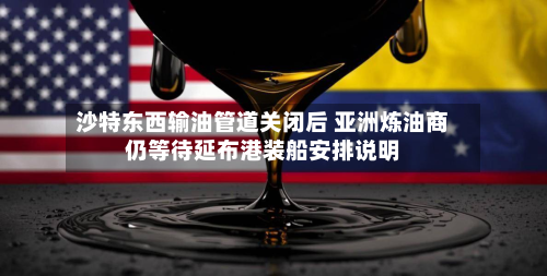 沙特东西输油管道关闭后 亚洲炼油商仍等待延布港装船安排说明-第1张图片