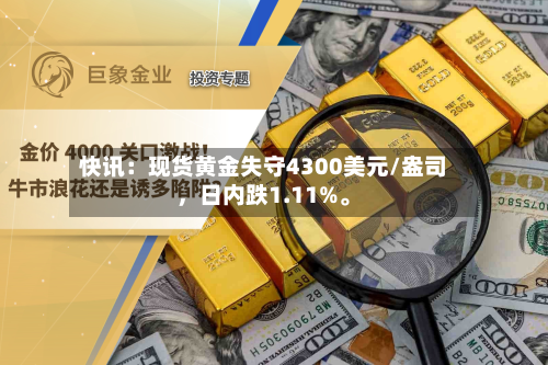 快讯：现货黄金失守4300美元/盎司，日内跌1.11%	。-第1张图片
