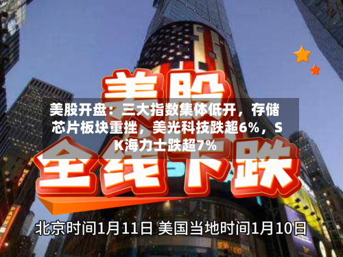 美股开盘：三大指数集体低开，存储芯片板块重挫，美光科技跌超6%	，SK海力士跌超7%-第2张图片