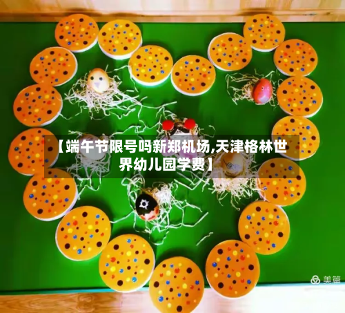 【端午节限号吗新郑机场,天津格林世界幼儿园学费】-第3张图片