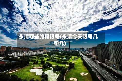 永清哪些路段限号(永清今天限号几和几)-第1张图片