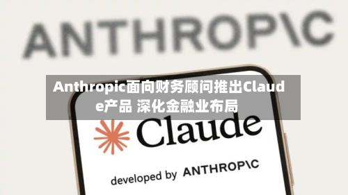 Anthropic面向财务顾问推出Claude产品 深化金融业布局-第1张图片