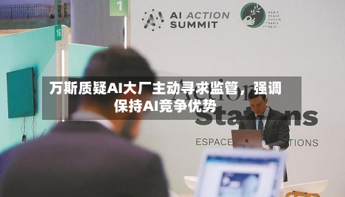 万斯质疑AI大厂主动寻求监管，强调保持AI竞争优势-第1张图片