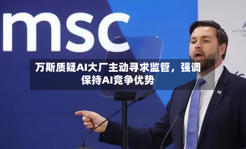 万斯质疑AI大厂主动寻求监管	，强调保持AI竞争优势-第2张图片