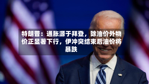 特朗普：通胀源于拜登，除油价外物价正显著下行，伊冲突结束后油价将暴跌-第1张图片