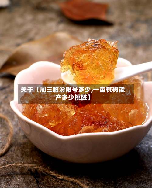 关于【周三临汾限号多少,一亩桃树能产多少桃胶】-第1张图片