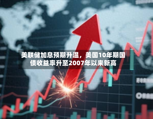 美联储加息预期升温	，美国10年期国债收益率升至2007年以来新高-第1张图片