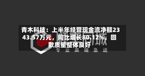 青木科技：上半年经营现金流净额2343.57万元，同比增长80.12%	，回款质量整体良好-第1张图片