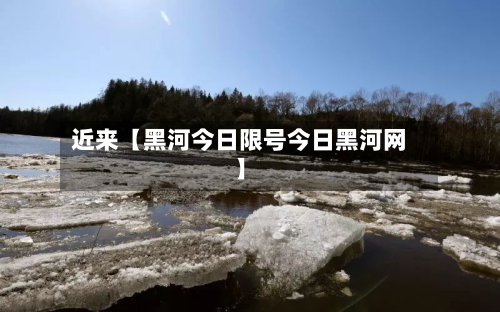 近来【黑河今日限号今日黑河网】-第1张图片
