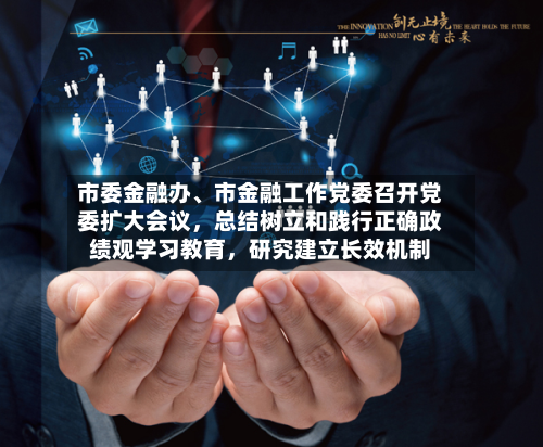 市委金融办、市金融工作党委召开党委扩大会议	，总结树立和践行正确政绩观学习教育，研究建立长效机制-第2张图片