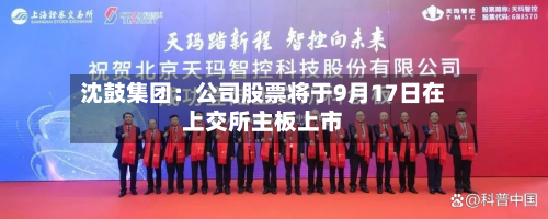 沈鼓集团：公司股票将于9月17日在上交所主板上市-第1张图片