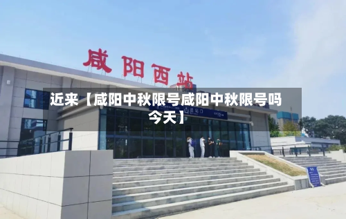 近来【咸阳中秋限号咸阳中秋限号吗今天】-第2张图片