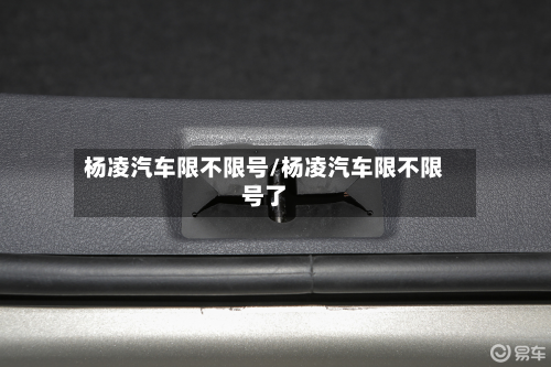 杨凌汽车限不限号/杨凌汽车限不限号了-第1张图片