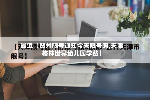 最近【贺州限号通知今天限号吗,天津格林世界幼儿园学费】-第1张图片