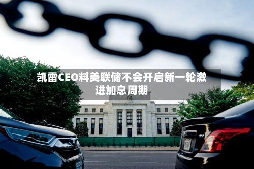 凯雷CEO料美联储不会开启新一轮激进加息周期-第1张图片