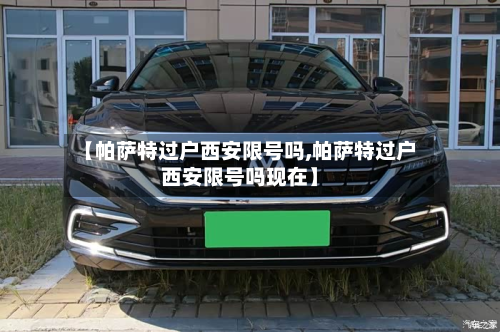 【帕萨特过户西安限号吗,帕萨特过户西安限号吗现在】-第1张图片