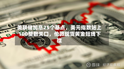 美联储加息25个基点，美元指数站上100整数关口	，伦敦现货黄金短线下挫-第1张图片