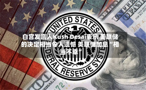 白宫发言人Kush Desai表示 美联储的决定相当令人遗憾 美联储加息“相当不幸	”-第1张图片