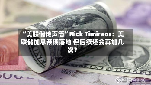 “美联储传声筒”Nick Timiraos：美联储加息预期落地 但后续还会再加几次？-第3张图片