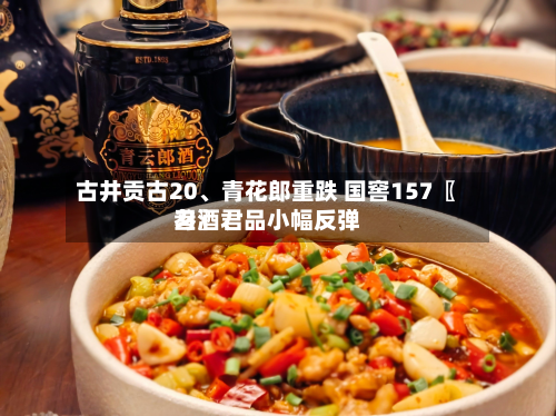 古井贡古20	、青花郎重跌 国窖157〖叁〗、习酒君品小幅反弹-第1张图片
