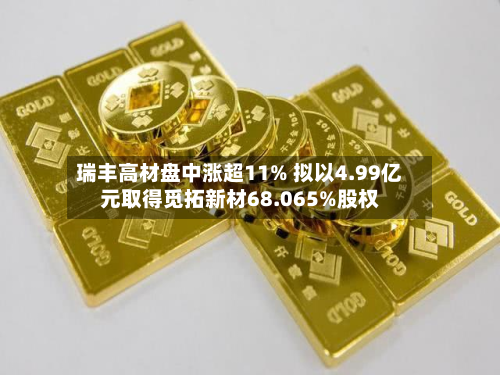瑞丰高材盘中涨超11% 拟以4.99亿元取得觅拓新材68.065%股权-第1张图片