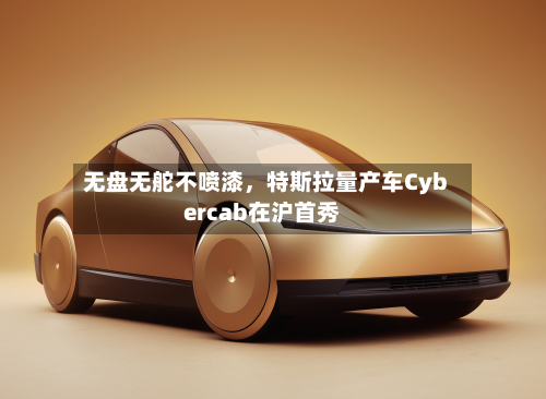 无盘无舵不喷漆，特斯拉量产车Cybercab在沪首秀-第1张图片