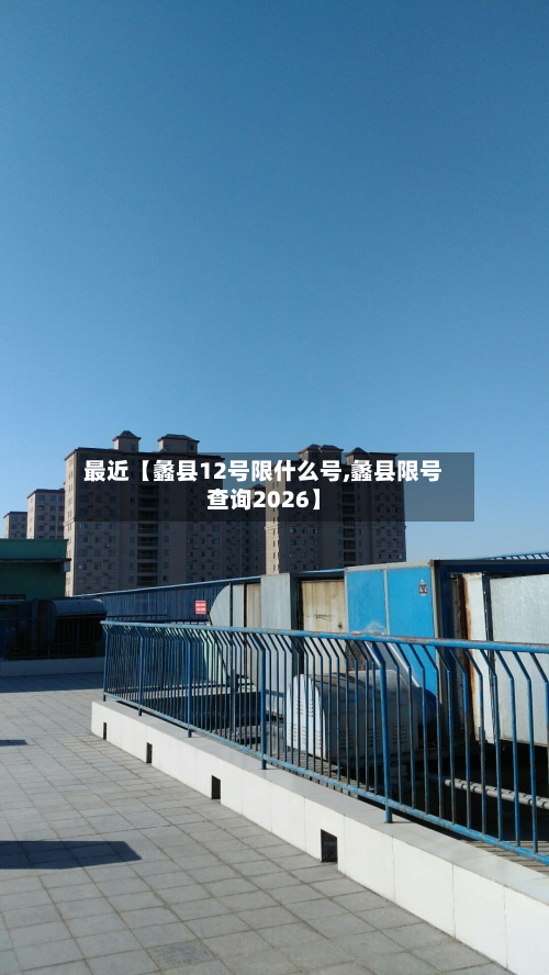 最近【蠡县12号限什么号,蠡县限号查询2026】-第2张图片