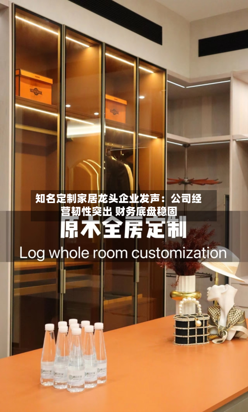 知名定制家居龙头企业发声：公司经营韧性突出 财务底盘稳固-第1张图片