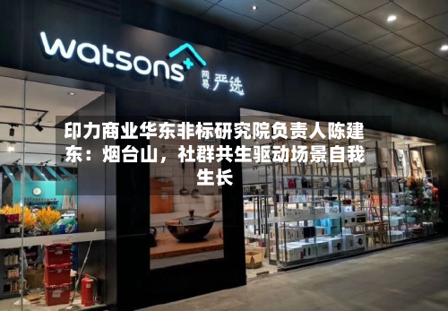 印力商业华东非标研究院负责人陈建东：烟台山	，社群共生驱动场景自我生长-第1张图片