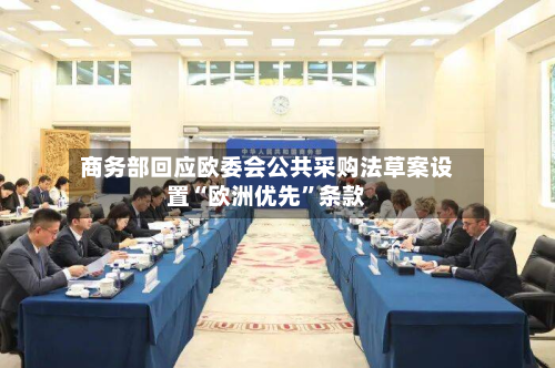 商务部回应欧委会公共采购法草案设置“欧洲优先”条款-第1张图片
