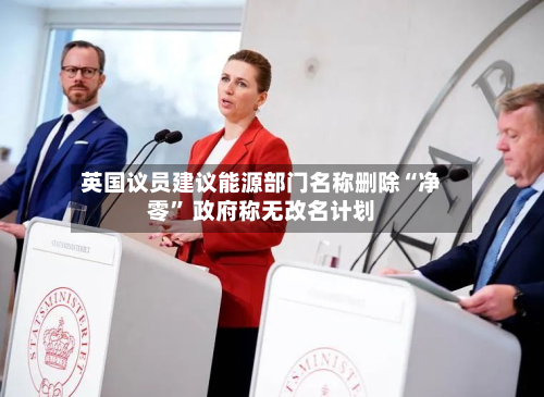 英国议员建议能源部门名称删除“净零” 政府称无改名计划-第2张图片