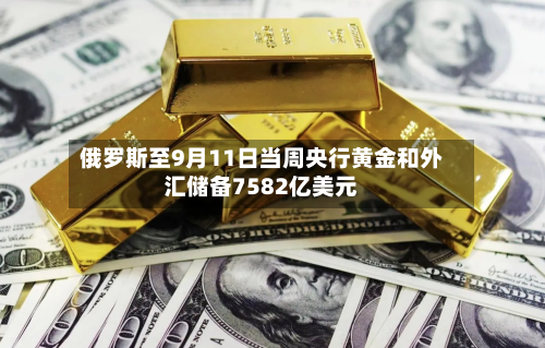 俄罗斯至9月11日当周央行黄金和外汇储备7582亿美元-第1张图片